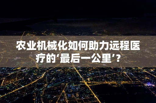 农业机械化如何助力远程医疗的‘最后一公里’？