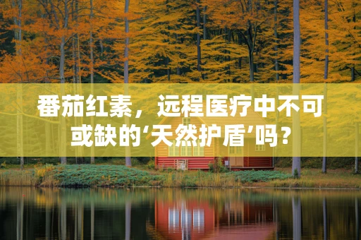 番茄红素，远程医疗中不可或缺的‘天然护盾’吗？