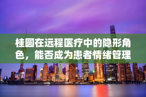 桂圆在远程医疗中的隐形角色，能否成为患者情绪管理的甜蜜助手？
