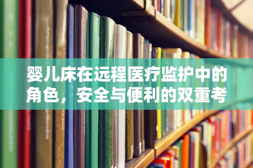 婴儿床在远程医疗监护中的角色，安全与便利的双重考量