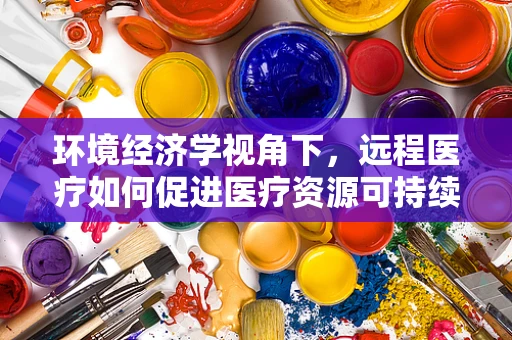环境经济学视角下，远程医疗如何促进医疗资源可持续利用？