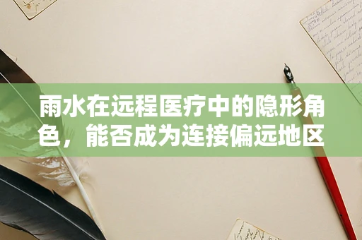 雨水在远程医疗中的隐形角色，能否成为连接偏远地区的桥梁？