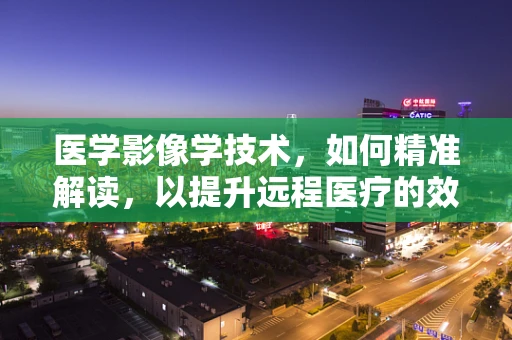 医学影像学技术，如何精准解读，以提升远程医疗的效率与准确性？
