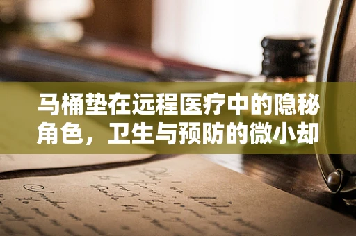 马桶垫在远程医疗中的隐秘角色，卫生与预防的微小却关键一步？