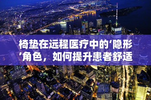 椅垫在远程医疗中的‘隐形’角色，如何提升患者舒适度与治疗依从性？