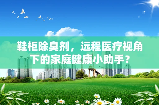 鞋柜除臭剂，远程医疗视角下的家庭健康小助手？