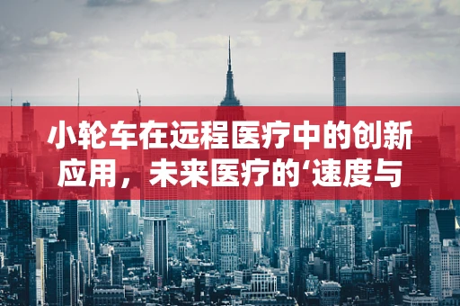 小轮车在远程医疗中的创新应用，未来医疗的‘速度与激情’？