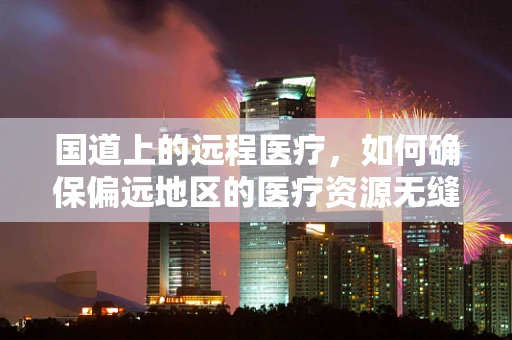 国道上的远程医疗，如何确保偏远地区的医疗资源无缝接入？