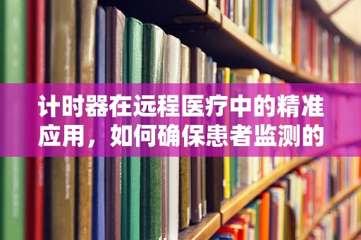 计时器在远程医疗中的精准应用，如何确保患者监测的时效性？