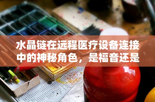 水晶链在远程医疗设备连接中的神秘角色，是福音还是陷阱？