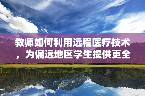 教师如何利用远程医疗技术，为偏远地区学生提供更全面的健康保障？