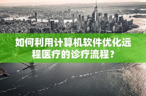 如何利用计算机软件优化远程医疗的诊疗流程？