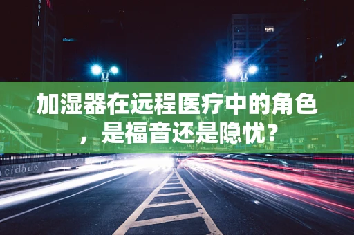 加湿器在远程医疗中的角色，是福音还是隐忧？
