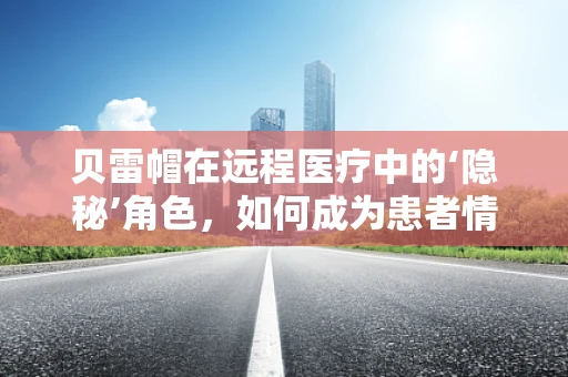 贝雷帽在远程医疗中的‘隐秘’角色，如何成为患者情绪的守护者？