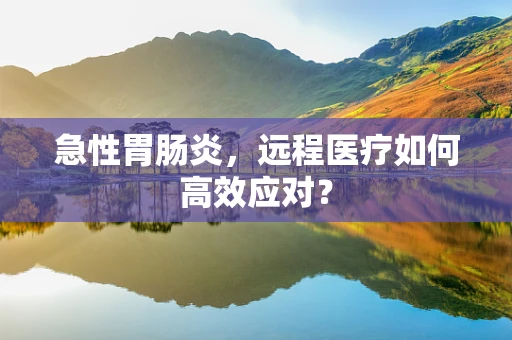 急性胃肠炎，远程医疗如何高效应对？