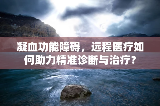 凝血功能障碍，远程医疗如何助力精准诊断与治疗？