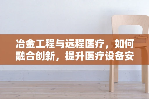冶金工程与远程医疗，如何融合创新，提升医疗设备安全与效率？