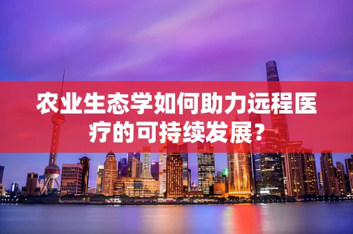 农业生态学如何助力远程医疗的可持续发展？