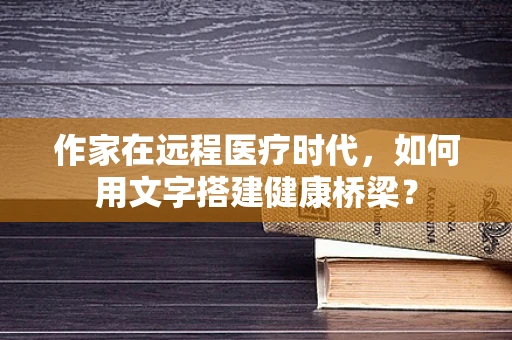 作家在远程医疗时代，如何用文字搭建健康桥梁？