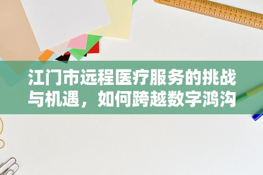 江门市远程医疗服务的挑战与机遇，如何跨越数字鸿沟，实现医疗资源均衡？
