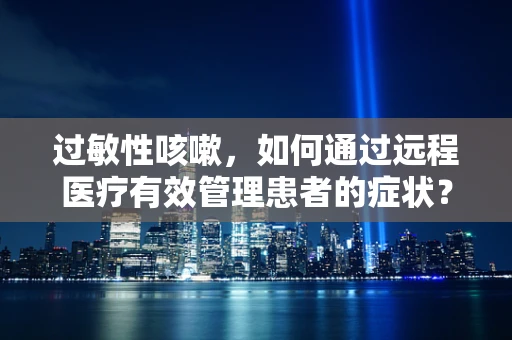 过敏性咳嗽，如何通过远程医疗有效管理患者的症状？