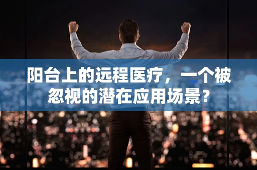 阳台上的远程医疗，一个被忽视的潜在应用场景？