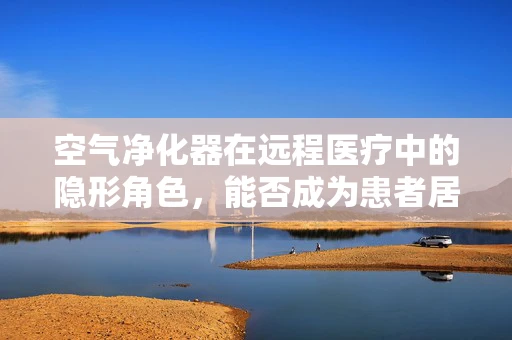 空气净化器在远程医疗中的隐形角色，能否成为患者居家健康的新守护者？