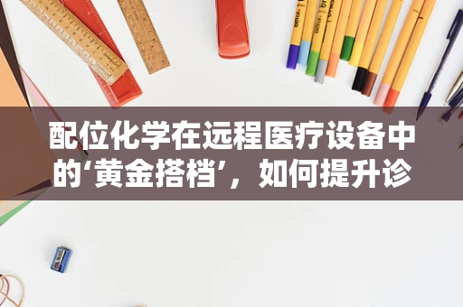 配位化学在远程医疗设备中的‘黄金搭档’，如何提升诊断精准度？