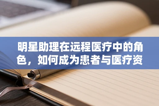 明星助理在远程医疗中的角色，如何成为患者与医疗资源之间的桥梁？