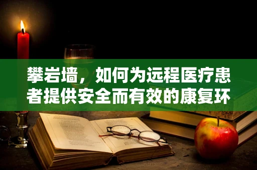 攀岩墙，如何为远程医疗患者提供安全而有效的康复环境？