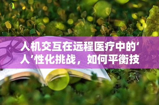 人机交互在远程医疗中的‘人’性化挑战，如何平衡技术与患者体验？