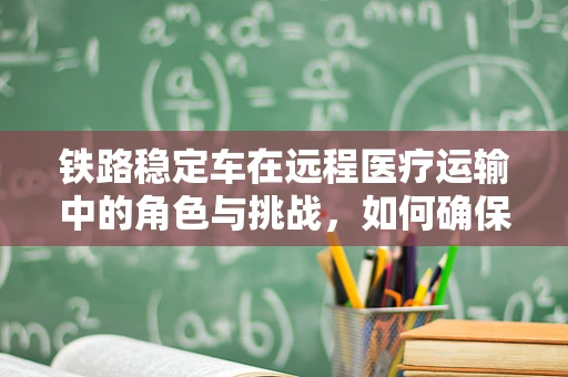 铁路稳定车在远程医疗运输中的角色与挑战，如何确保医疗物资的稳定送达？