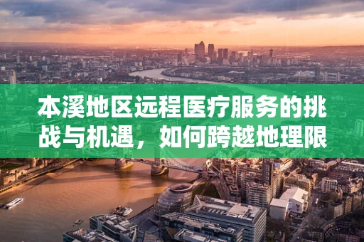 本溪地区远程医疗服务的挑战与机遇，如何跨越地理限制，促进医疗资源均衡？