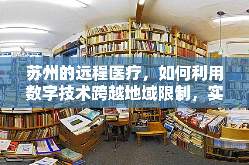 苏州的远程医疗，如何利用数字技术跨越地域限制，实现医疗资源均衡？