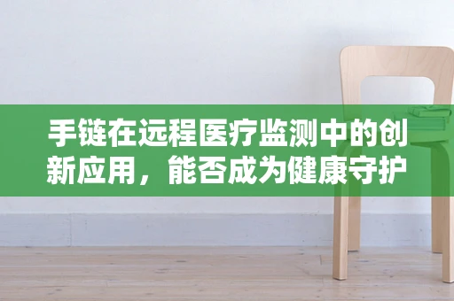 手链在远程医疗监测中的创新应用，能否成为健康守护的新‘腕’道？