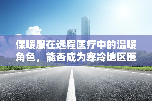 保暖服在远程医疗中的温暖角色，能否成为寒冷地区医疗服务的守护者？