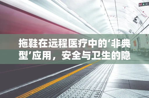 拖鞋在远程医疗中的‘非典型’应用，安全与卫生的隐形守护者