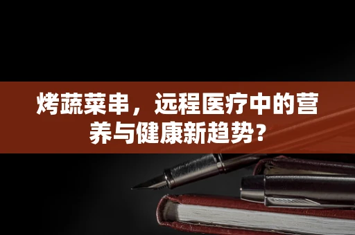 烤蔬菜串，远程医疗中的营养与健康新趋势？