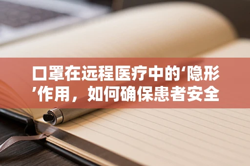 口罩在远程医疗中的‘隐形’作用，如何确保患者安全与隐私？