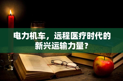 电力机车，远程医疗时代的新兴运输力量？