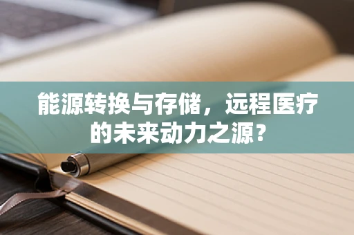 能源转换与存储，远程医疗的未来动力之源？