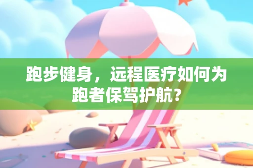 跑步健身，远程医疗如何为跑者保驾护航？