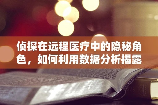 侦探在远程医疗中的隐秘角色，如何利用数据分析揭露健康真相？
