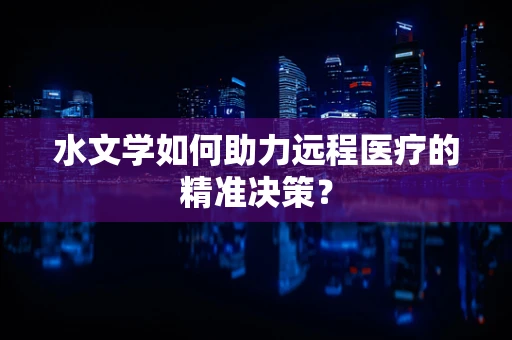 水文学如何助力远程医疗的精准决策？
