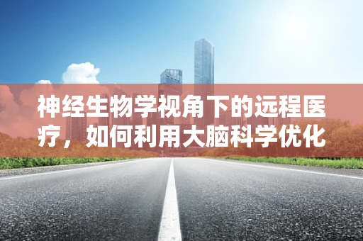 神经生物学视角下的远程医疗，如何利用大脑科学优化远程诊疗体验？