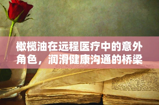 橄榄油在远程医疗中的意外角色，润滑健康沟通的桥梁？
