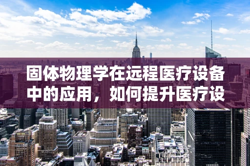 固体物理学在远程医疗设备中的应用，如何提升医疗设备的稳定性和耐用性？