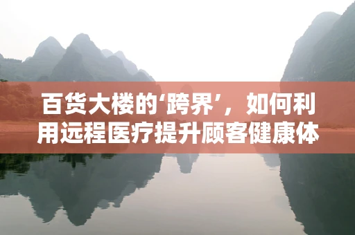 百货大楼的‘跨界’，如何利用远程医疗提升顾客健康体验？