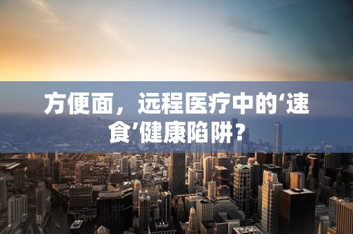 方便面，远程医疗中的‘速食’健康陷阱？