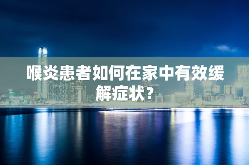 喉炎患者如何在家中有效缓解症状？
